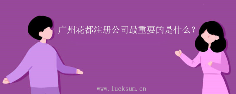 广州花都注册公司最重要的是什么? 广州花都注册公司最重要的是什么?