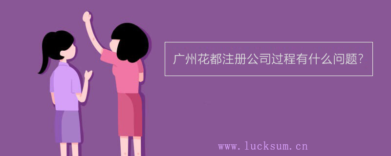 广州花都注册公司过程有什么问题? 广州花都注册公司过程有什么问题?