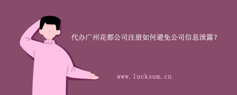 代办广州花都公司注册如何避免公司信息泄露? 代办广州花都公司注册如何避免公司信息泄露?