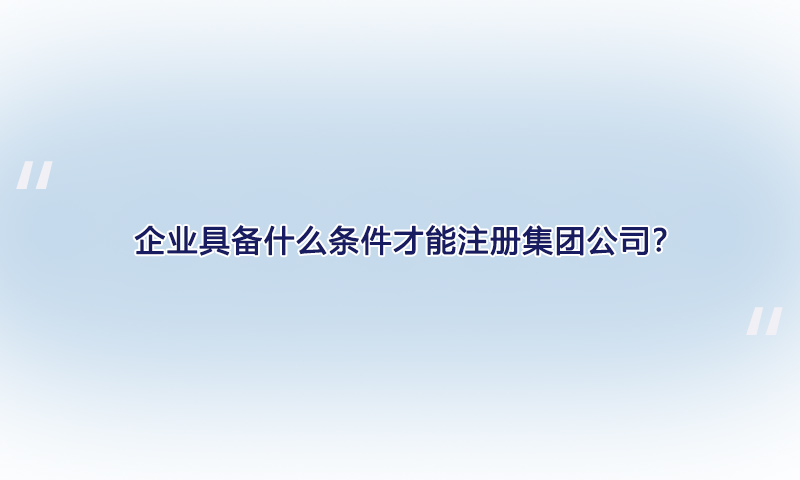 具备什么条件才能注册集团公司？