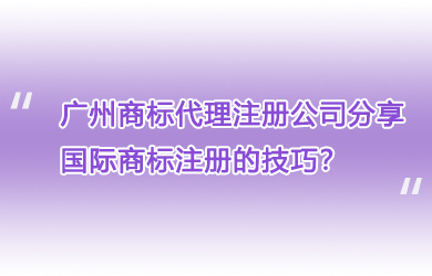 广州商标代理注册公司分享 国际商标注册的技巧？
