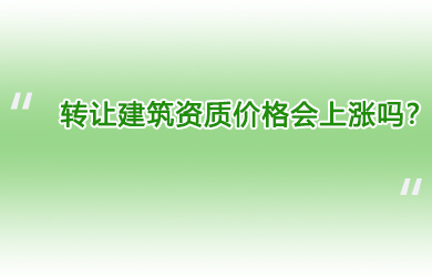 转让建筑资质价格会上涨吗？